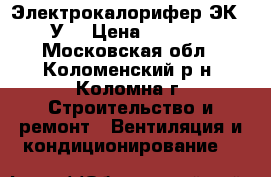 Электрокалорифер ЭК-52 У3 › Цена ­ 12 000 - Московская обл., Коломенский р-н, Коломна г. Строительство и ремонт » Вентиляция и кондиционирование   
